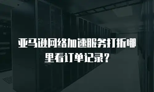 亚马逊网络加速服务打折哪里看订单记录？