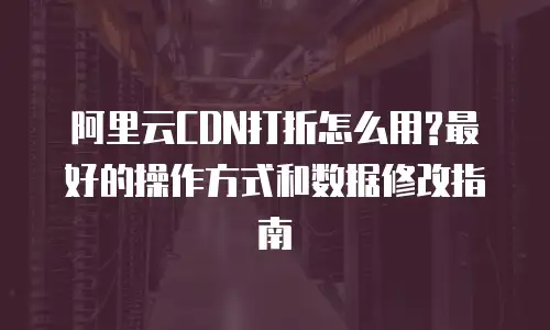 阿里云CDN打折怎么用?最好的操作方式和数据修改指南