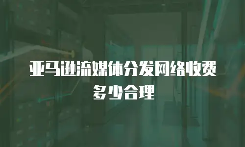 亚马逊流媒体分发网络收费多少合理
