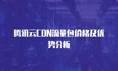 腾讯云CDN流量包价格及优势分析