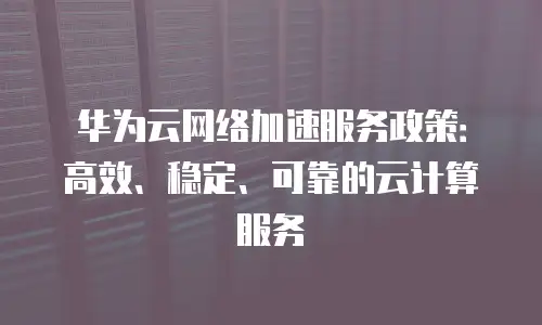 华为云网络加速服务政策：高效、稳定、可靠的云计算服务