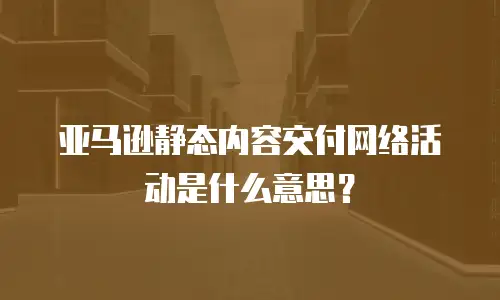 亚马逊静态内容交付网络活动是什么意思？