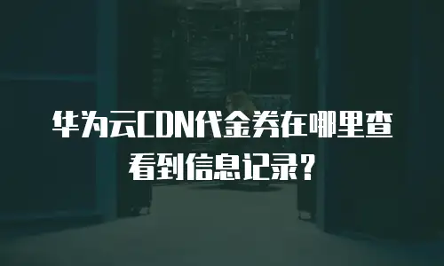 华为云CDN代金券在哪里查看到信息记录？