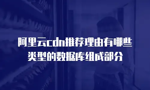 阿里云cdn推荐理由有哪些类型的数据库组成部分