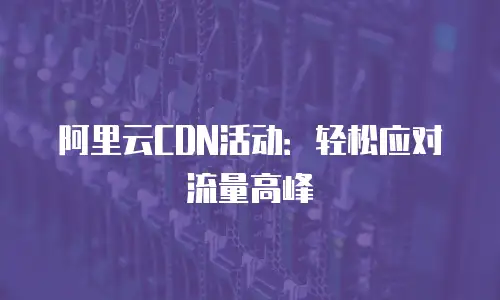 阿里云CDN活动：轻松应对流量高峰