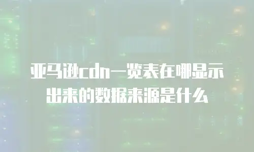 亚马逊cdn一览表在哪显示出来的数据来源是什么