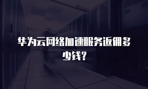 华为云网络加速服务返佣多少钱？