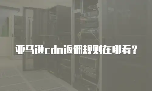 亚马逊cdn返佣规则在哪看？