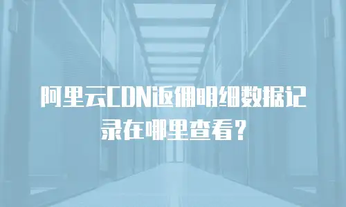阿里云CDN返佣明细数据记录在哪里查看？