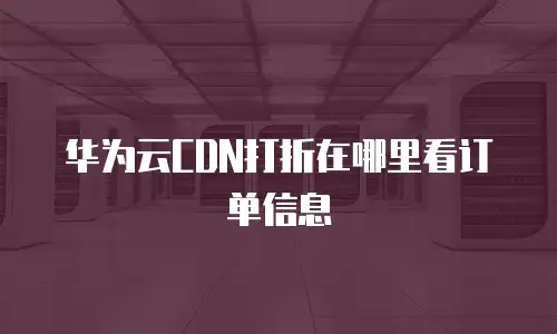 华为云CDN打折在哪里看订单信息