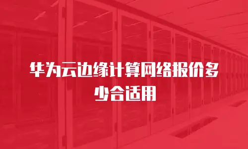 华为云边缘计算网络报价多少合适用