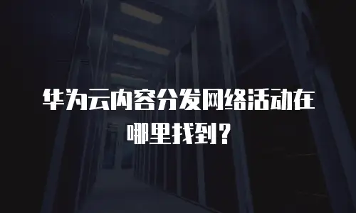 华为云内容分发网络活动在哪里找到？