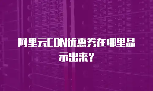 阿里云CDN优惠券在哪里显示出来？
