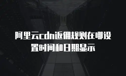 阿里云cdn返佣规则在哪设置时间和日期显示