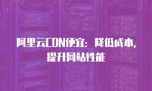 阿里云CDN便宜：降低成本，提升网站性能