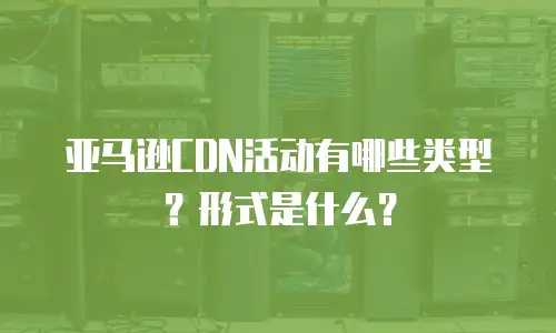 亚马逊CDN活动有哪些类型？形式是什么？