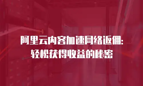 阿里云内容加速网络返佣：轻松获得收益的秘密