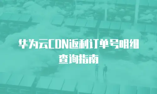 华为云CDN返利订单号明细查询指南
