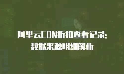 阿里云CDN折扣查看记录: 数据来源明细解析
