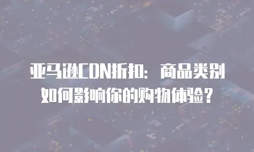 亚马逊CDN折扣：商品类别如何影响你的购物体验？
