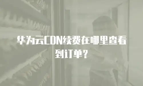华为云CDN续费在哪里查看到订单？