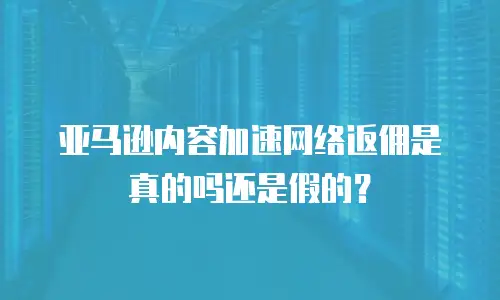 亚马逊内容加速网络返佣是真的吗还是假的？