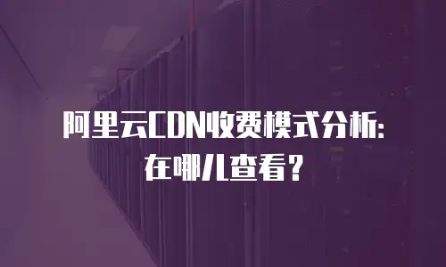 阿里云CDN收费模式分析：在哪儿查看？