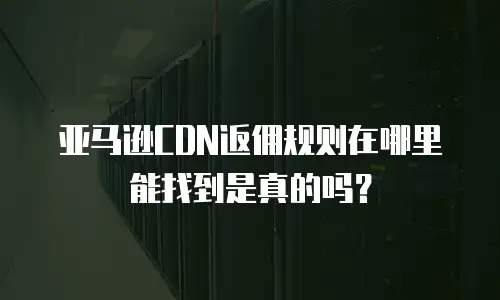亚马逊CDN返佣规则在哪里能找到是真的吗？