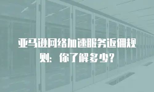 亚马逊网络加速服务返佣规则：你了解多少？