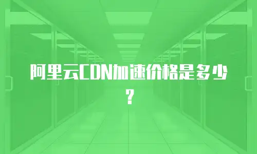 阿里云CDN加速价格是多少？