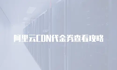 阿里云CDN代金券查看攻略