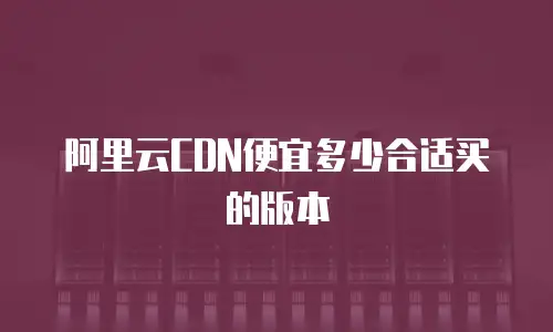 阿里云CDN便宜多少合适买的版本