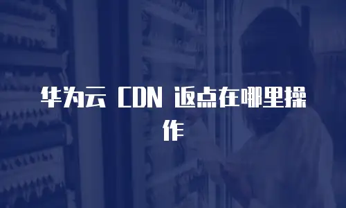 华为云 CDN 返点在哪里操作