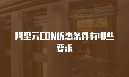 阿里云CDN优惠条件有哪些要求