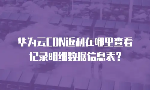 华为云CDN返利在哪里查看记录明细数据信息表？