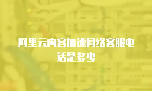 阿里云内容加速网络客服电话是多少