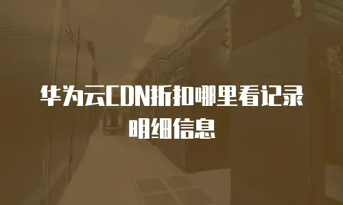 华为云CDN折扣哪里看记录明细信息