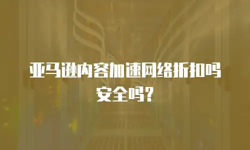 亚马逊内容加速网络折扣吗安全吗？