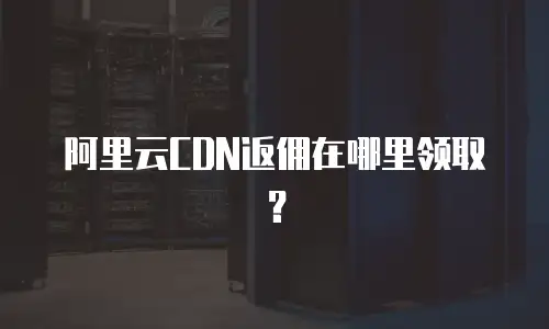 阿里云CDN返佣在哪里领取？
