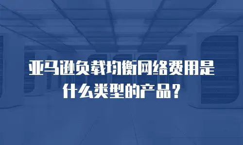 亚马逊负载均衡网络费用是什么类型的产品？