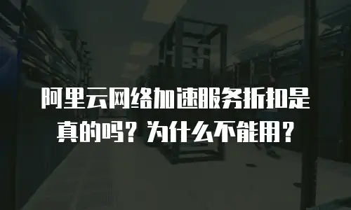 阿里云网络加速服务折扣是真的吗？为什么不能用？