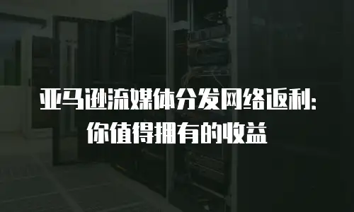 亚马逊流媒体分发网络返利：你值得拥有的收益