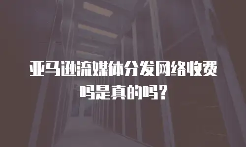 亚马逊流媒体分发网络收费吗是真的吗？