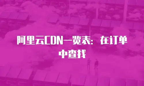 阿里云CDN一览表：在订单中查找