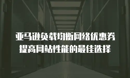亚马逊负载均衡网络优惠券提高网站性能的最佳选择