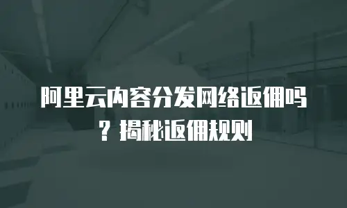 阿里云内容分发网络返佣吗？揭秘返佣规则
