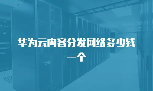华为云内容分发网络多少钱一个