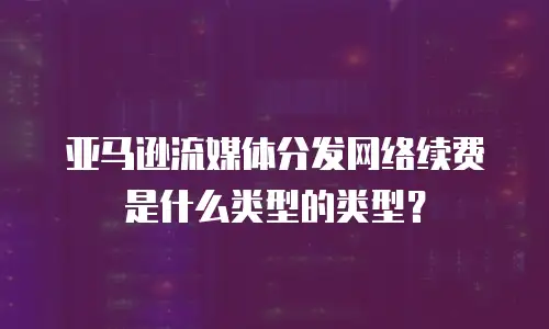 亚马逊流媒体分发网络续费是什么类型的类型？