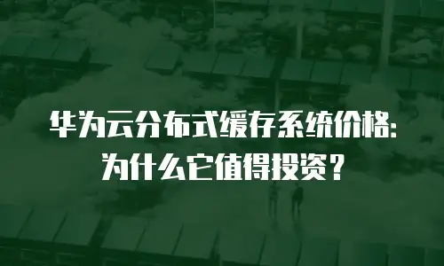 华为云分布式缓存系统价格：为什么它值得投资？