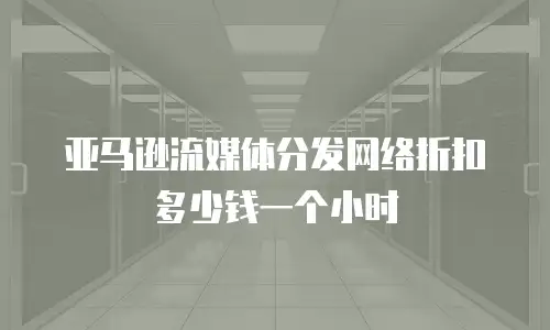 亚马逊流媒体分发网络折扣多少钱一个小时